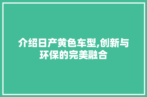 介绍日产黄色车型,创新与环保的完美融合