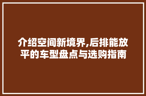 介绍空间新境界,后排能放平的车型盘点与选购指南