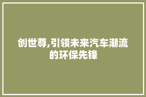 创世尊,引领未来汽车潮流的环保先锋