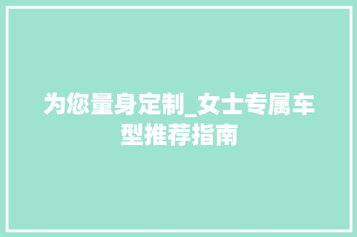 为您量身定制_女士专属车型推荐指南 新款车型