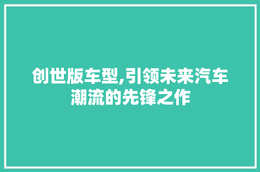 创世版车型,引领未来汽车潮流的先锋之作 车灯配件