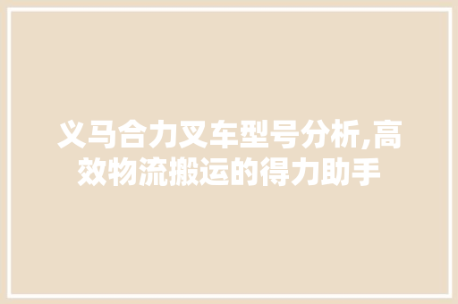义马合力叉车型号分析,高效物流搬运的得力助手