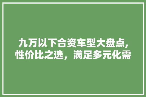 九万以下合资车型大盘点,性价比之选，满足多元化需求 发动机配件
