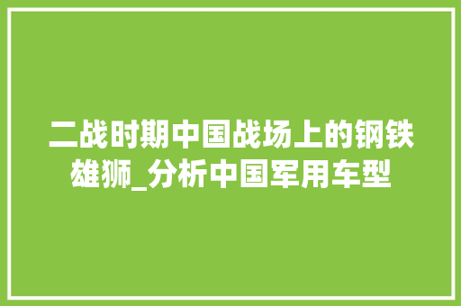 二战时期中国战场上的钢铁雄狮_分析中国军用车型