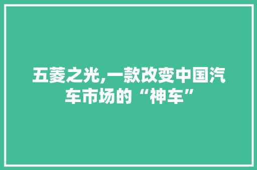 五菱之光,一款改变中国汽车市场的“神车”