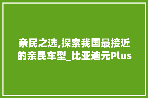 亲民之选,探索我国最接近的亲民车型_比亚迪元Plus 车身配件