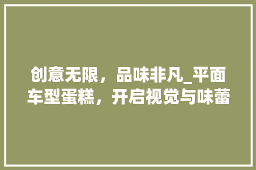 创意无限，品味非凡_平面车型蛋糕，开启视觉与味蕾的双重盛宴