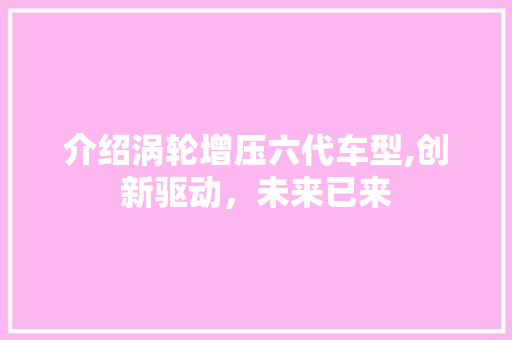 介绍涡轮增压六代车型,创新驱动，未来已来 新能源汽车
