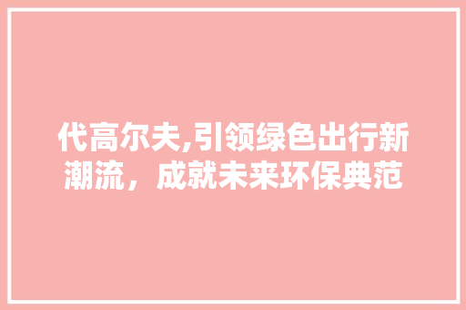 代高尔夫,引领绿色出行新潮流，成就未来环保典范