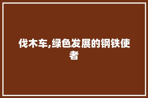 伐木车,绿色发展的钢铁使者 新能源汽车