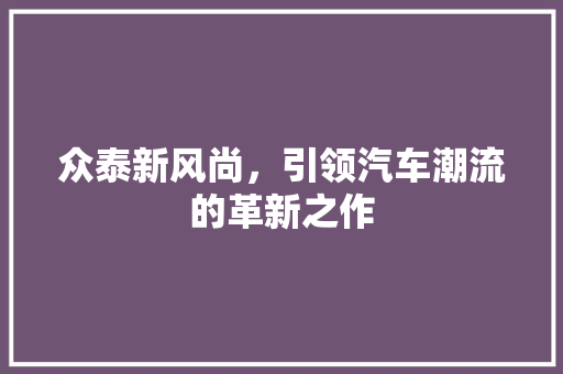 众泰新风尚，引领汽车潮流的革新之作