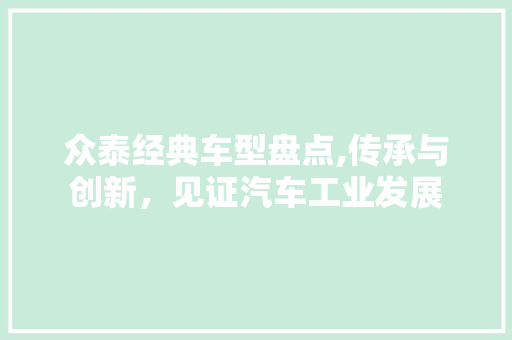 众泰经典车型盘点,传承与创新，见证汽车工业发展