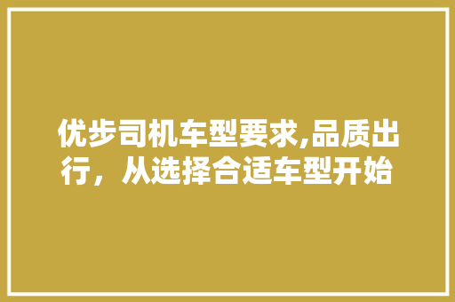 优步司机车型要求,品质出行，从选择合适车型开始 新款车型