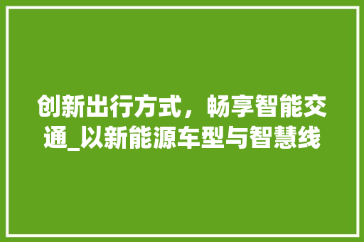 创新出行方式，畅享智能交通_以新能源车型与智慧线路为例 新能源汽车