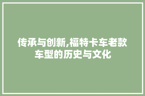传承与创新,福特卡车老款车型的历史与文化
