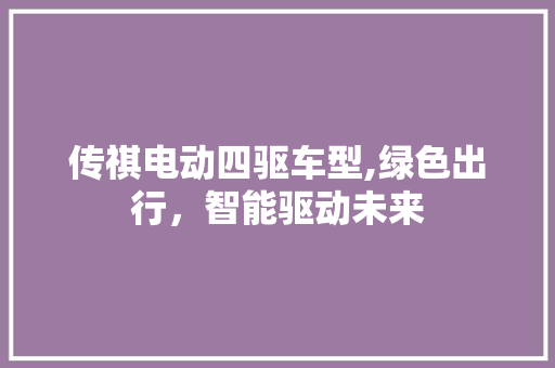 传祺电动四驱车型,绿色出行，智能驱动未来