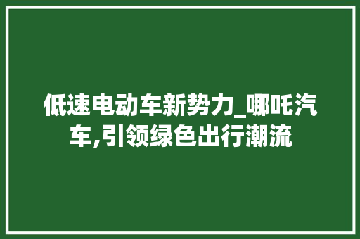 低速电动车新势力_哪吒汽车,引领绿色出行潮流 底盘配件