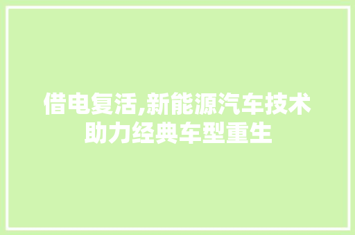 借电复活,新能源汽车技术助力经典车型重生 新款车型