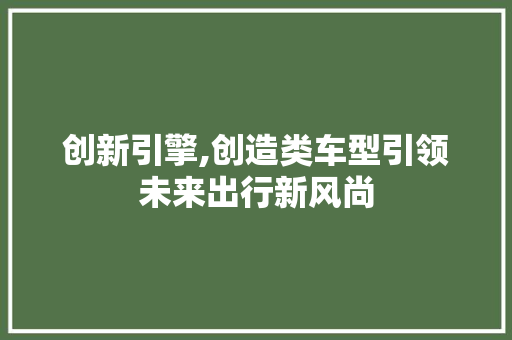 创新引擎,创造类车型引领未来出行新风尚