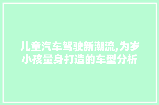 儿童汽车驾驶新潮流,为岁小孩量身打造的车型分析 蓄电池配件