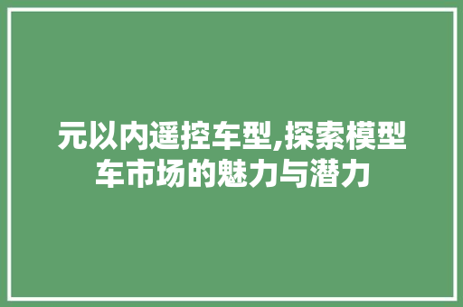 元以内遥控车型,探索模型车市场的魅力与潜力