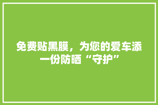 免费贴黑膜，为您的爱车添一份防晒“守护”