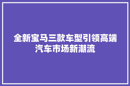 全新宝马三款车型引领高端汽车市场新潮流