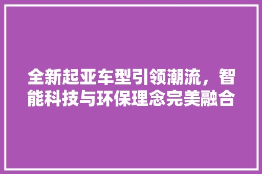 全新起亚车型引领潮流，智能科技与环保理念完美融合