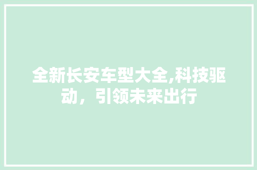 全新长安车型大全,科技驱动，引领未来出行