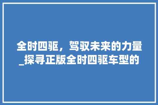 全时四驱，驾驭未来的力量_探寻正版全时四驱车型的卓越性能