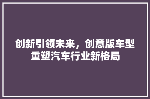 创新引领未来，创意版车型重塑汽车行业新格局