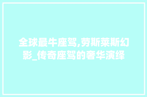 全球最牛座驾,劳斯莱斯幻影_传奇座驾的奢华演绎