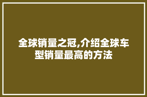 全球销量之冠,介绍全球车型销量最高的方法