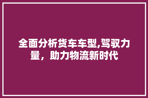 全面分析货车车型,驾驭力量，助力物流新时代 发动机配件