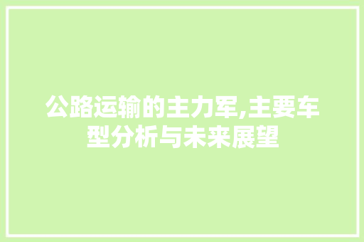 公路运输的主力军,主要车型分析与未来展望