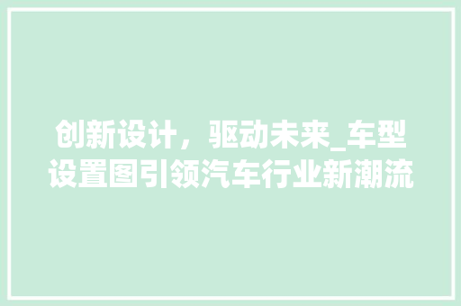 创新设计，驱动未来_车型设置图引领汽车行业新潮流 新能源汽车