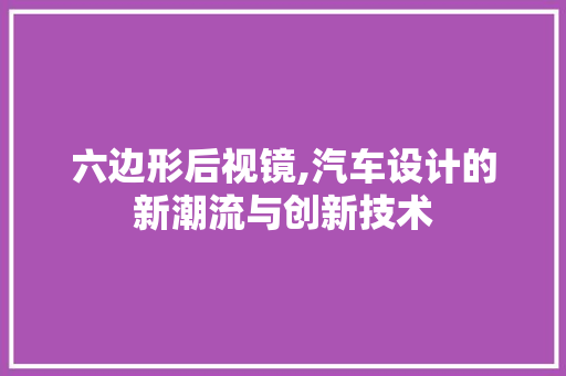 六边形后视镜,汽车设计的新潮流与创新技术