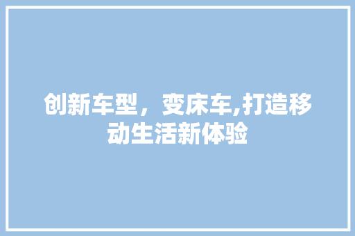 创新车型，变床车,打造移动生活新体验 汽车配件