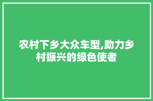 农村下乡大众车型,助力乡村振兴的绿色使者