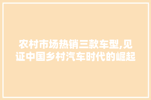 农村市场热销三款车型,见证中国乡村汽车时代的崛起