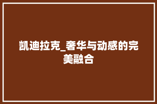 凯迪拉克_奢华与动感的完美融合
