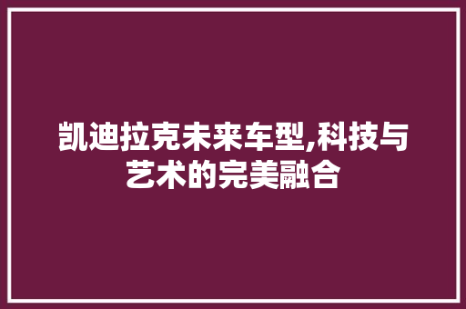 凯迪拉克未来车型,科技与艺术的完美融合