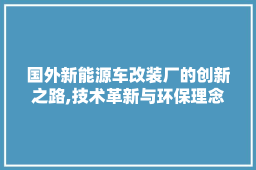 国外新能源车改装厂的创新之路,技术革新与环保理念并行
