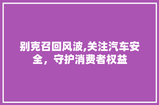 别克召回风波,关注汽车安全，守护消费者权益