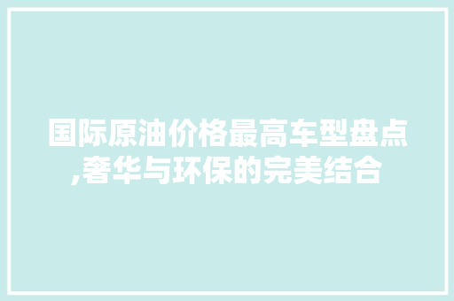 国际原油价格最高车型盘点,奢华与环保的完美结合
