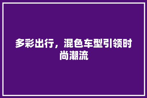 多彩出行，混色车型引领时尚潮流