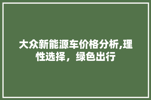大众新能源车价格分析,理性选择，绿色出行
