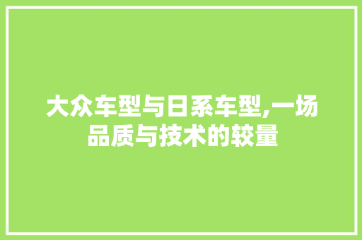 大众车型与日系车型,一场品质与技术的较量
