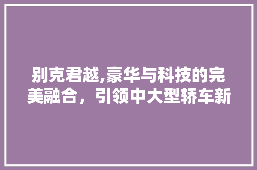 别克君越,豪华与科技的完美融合，引领中大型轿车新风尚