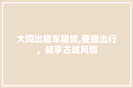 大同出租车租赁,便捷出行，畅享古城风情